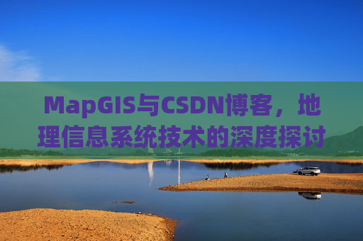 MapGIS与CSDN博客,地理信息系统技术的深度探讨